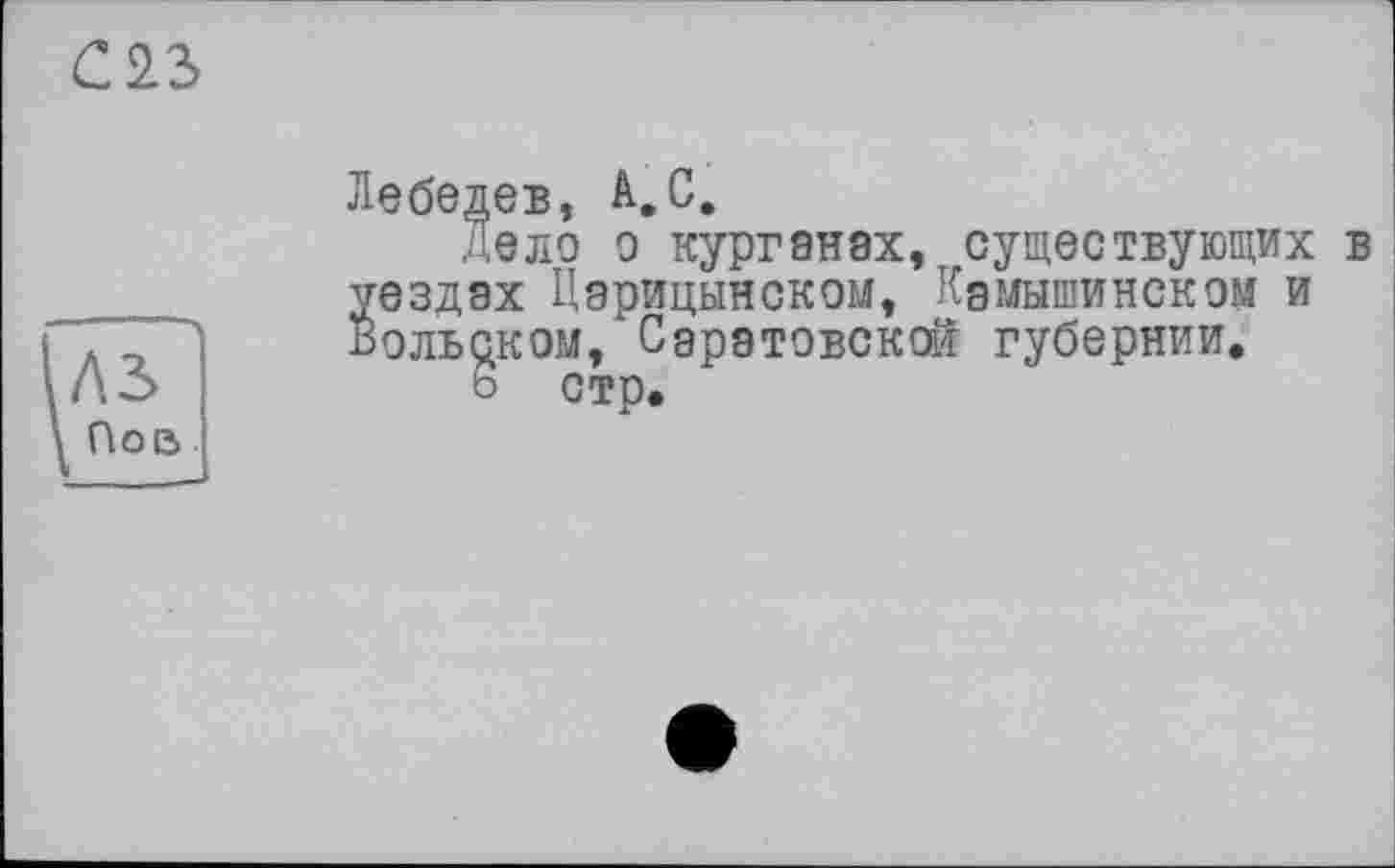 ﻿С23
Лебедев, А,С.
Лело о курганах, существующих в уездах Царицынском, Камышинском и Вольском, Саратовской губернии.
ö стр.